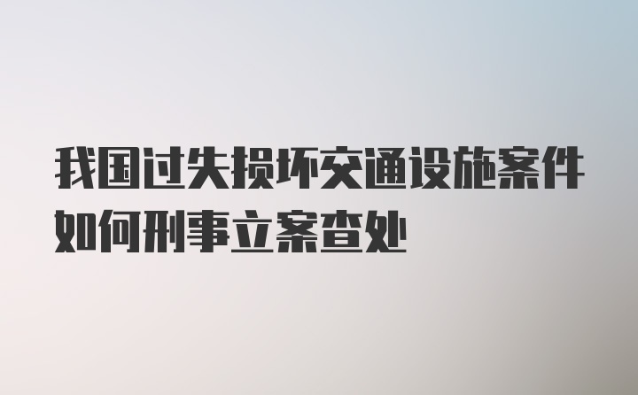 我国过失损坏交通设施案件如何刑事立案查处