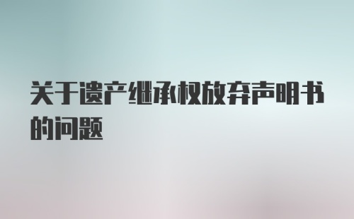 关于遗产继承权放弃声明书的问题