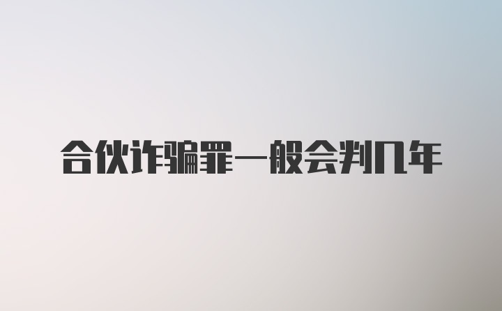 合伙诈骗罪一般会判几年