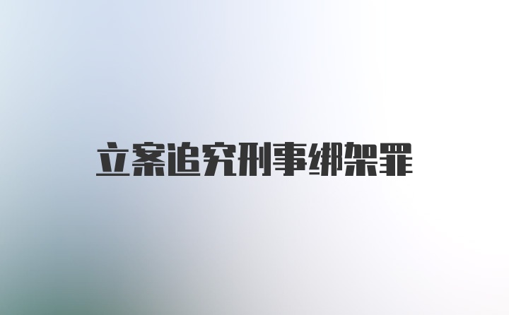 立案追究刑事绑架罪