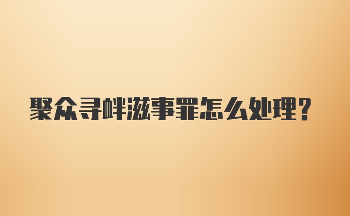 聚众寻衅滋事罪怎么处理?