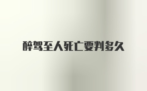 醉驾至人死亡要判多久