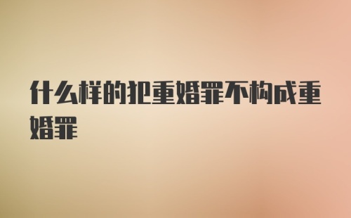 什么样的犯重婚罪不构成重婚罪