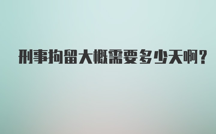 刑事拘留大概需要多少天啊？