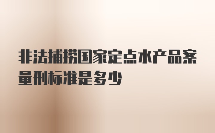 非法捕捞国家定点水产品案量刑标准是多少