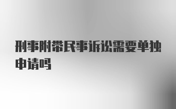 刑事附带民事诉讼需要单独申请吗