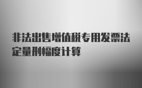 非法出售增值税专用发票法定量刑幅度计算