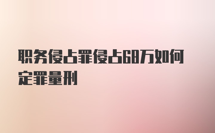 职务侵占罪侵占68万如何定罪量刑