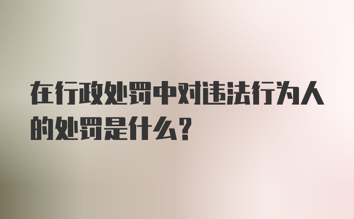 在行政处罚中对违法行为人的处罚是什么？