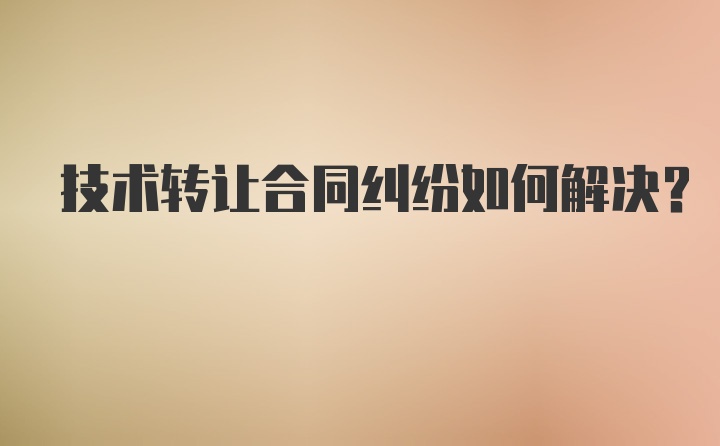 技术转让合同纠纷如何解决？