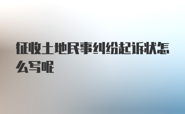 征收土地民事纠纷起诉状怎么写呢