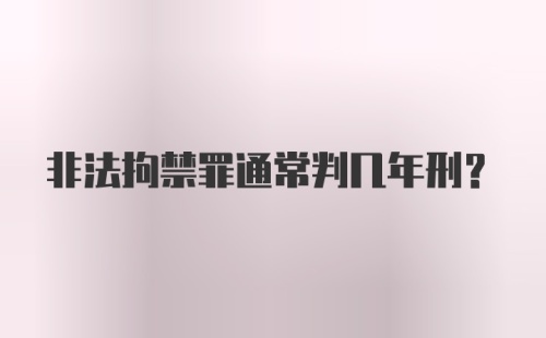 非法拘禁罪通常判几年刑？