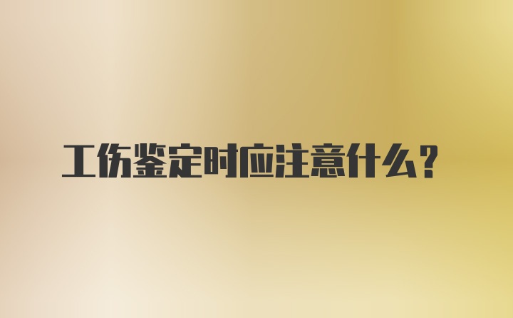 工伤鉴定时应注意什么？