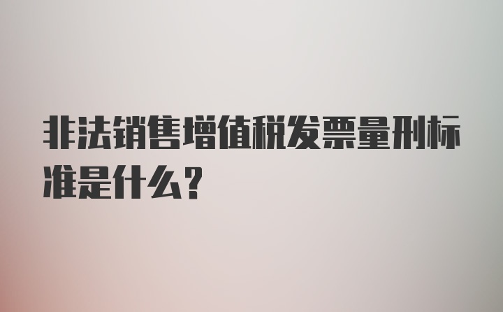 非法销售增值税发票量刑标准是什么？