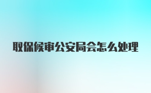 取保候审公安局会怎么处理