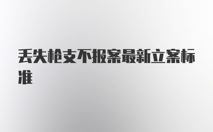 丢失枪支不报案最新立案标准