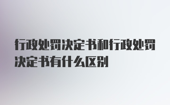 行政处罚决定书和行政处罚决定书有什么区别