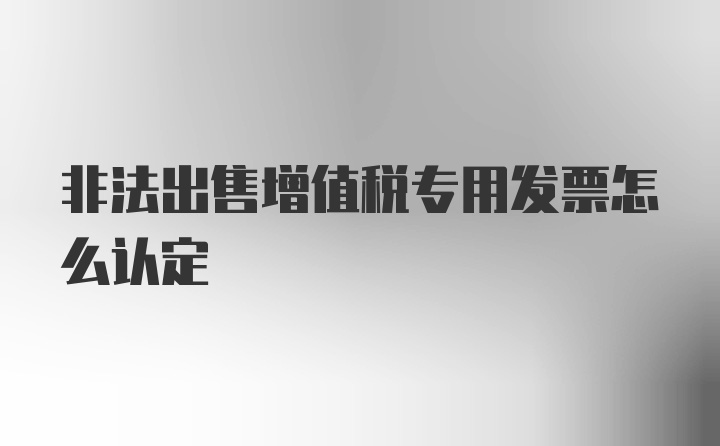 非法出售增值税专用发票怎么认定