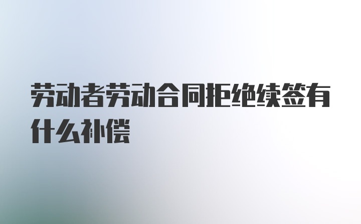 劳动者劳动合同拒绝续签有什么补偿