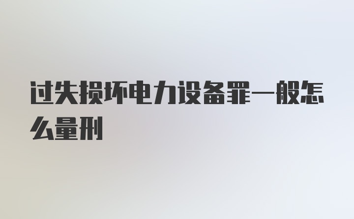 过失损坏电力设备罪一般怎么量刑