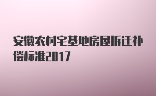 安徽农村宅基地房屋拆迁补偿标准2017