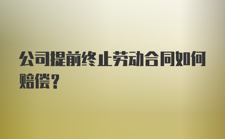 公司提前终止劳动合同如何赔偿？