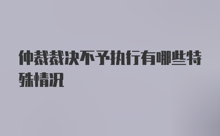 仲裁裁决不予执行有哪些特殊情况