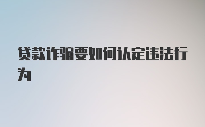 贷款诈骗要如何认定违法行为