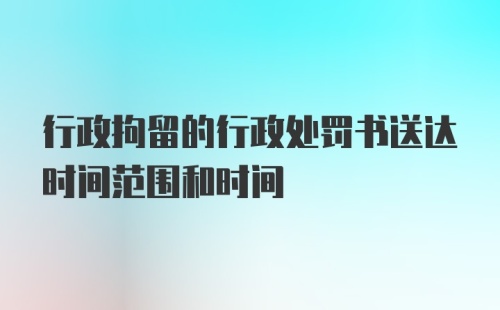 行政拘留的行政处罚书送达时间范围和时间