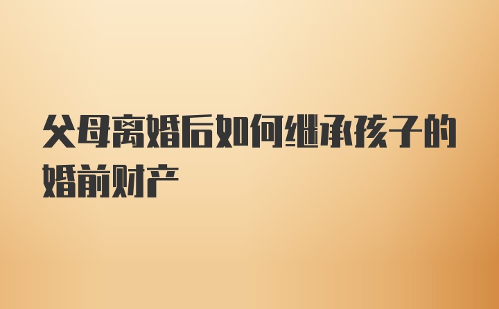 父母离婚后如何继承孩子的婚前财产