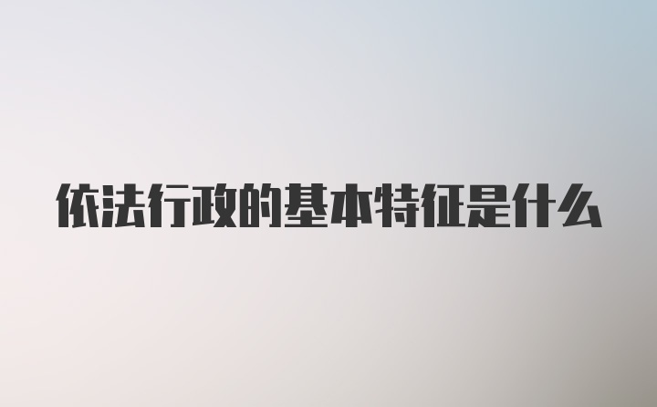 依法行政的基本特征是什么