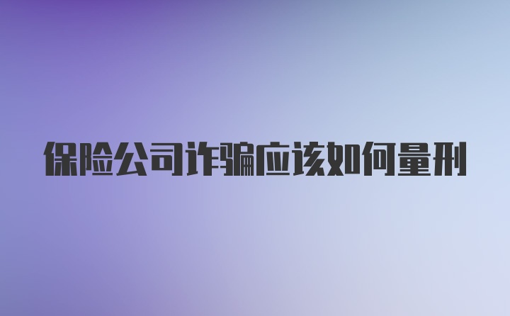 保险公司诈骗应该如何量刑