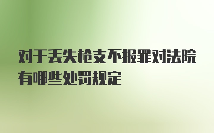 对于丢失枪支不报罪对法院有哪些处罚规定