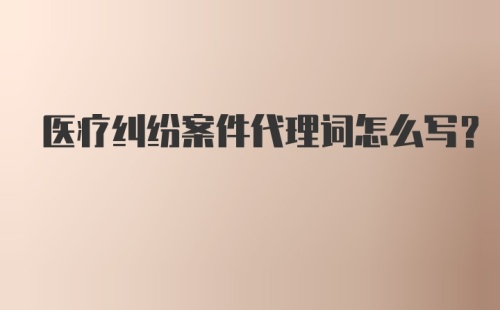 医疗纠纷案件代理词怎么写？