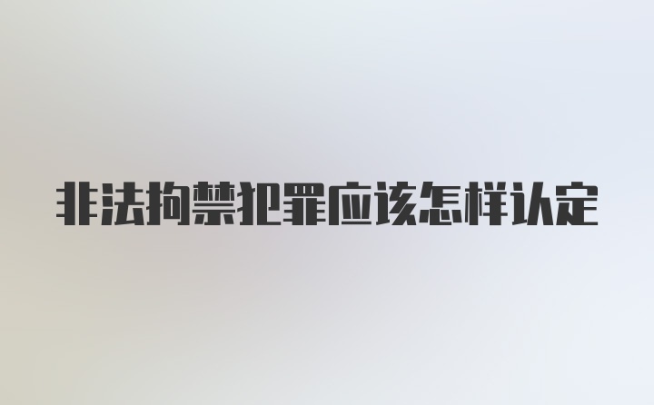 非法拘禁犯罪应该怎样认定