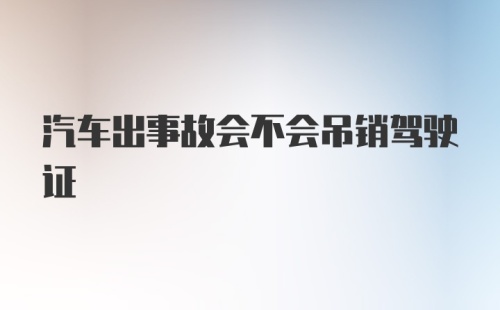 汽车出事故会不会吊销驾驶证