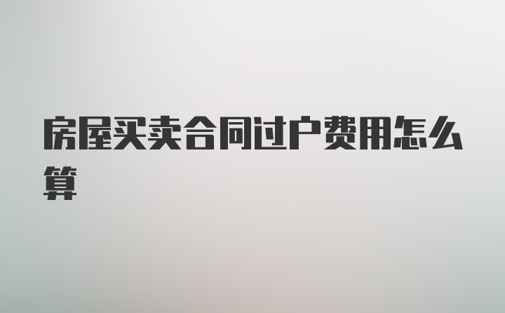 房屋买卖合同过户费用怎么算