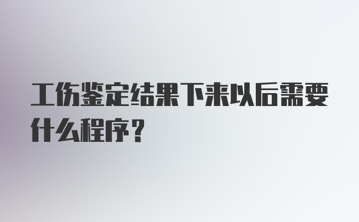 工伤鉴定结果下来以后需要什么程序？