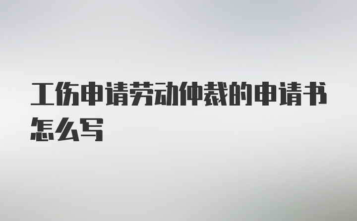 工伤申请劳动仲裁的申请书怎么写