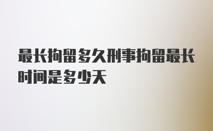 最长拘留多久刑事拘留最长时间是多少天