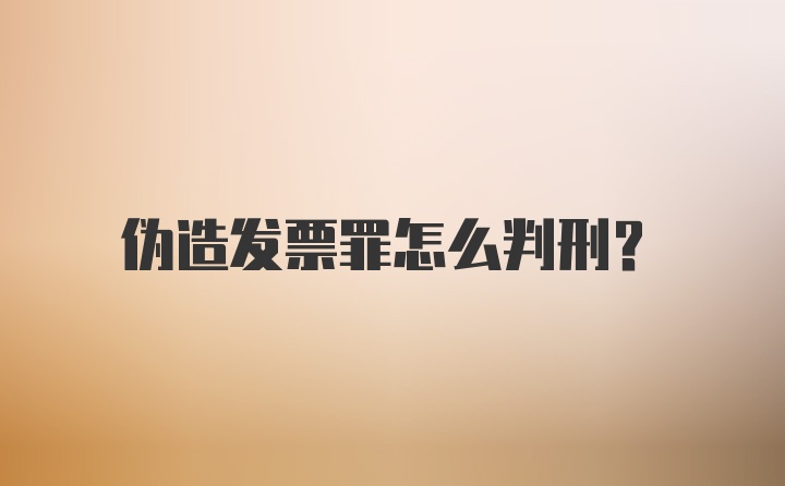 伪造发票罪怎么判刑？