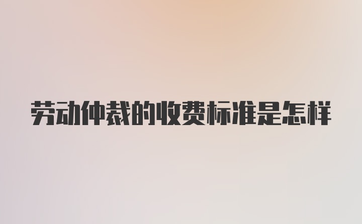 劳动仲裁的收费标准是怎样