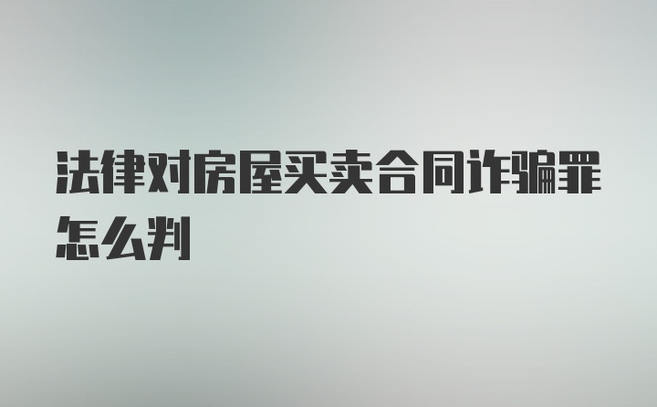 法律对房屋买卖合同诈骗罪怎么判