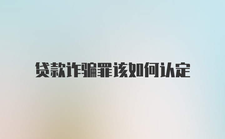 贷款诈骗罪该如何认定