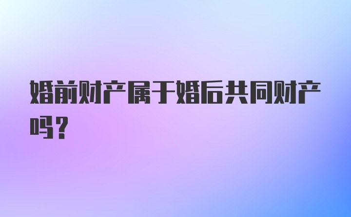婚前财产属于婚后共同财产吗？