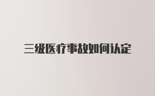 三级医疗事故如何认定