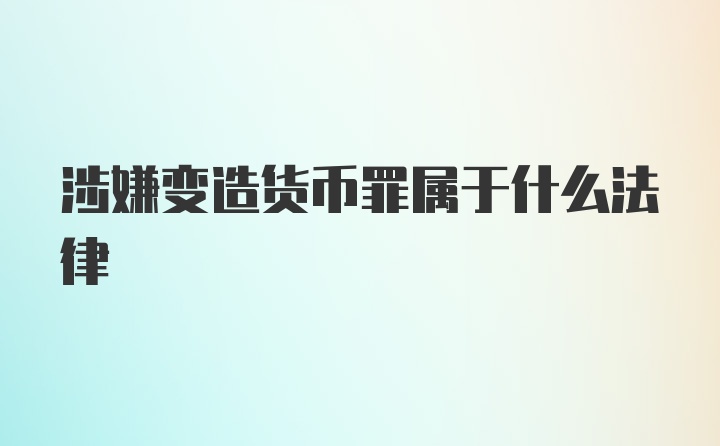 涉嫌变造货币罪属于什么法律