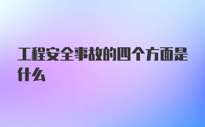 工程安全事故的四个方面是什么