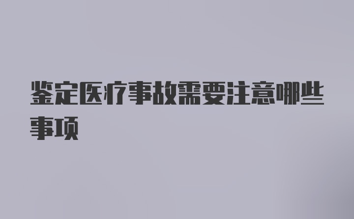 鉴定医疗事故需要注意哪些事项