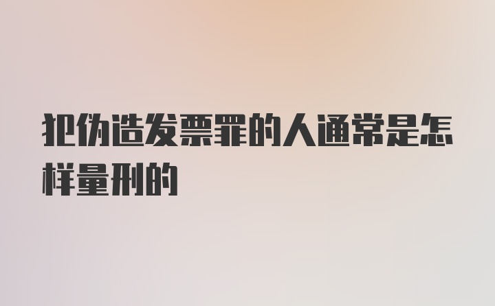 犯伪造发票罪的人通常是怎样量刑的